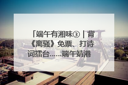 端午有湘味③｜背《离骚》免票、打诗词擂台……端午靖港古镇趣味多