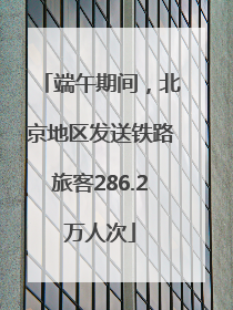 端午期间，北京地区发送铁路旅客286.2万人次