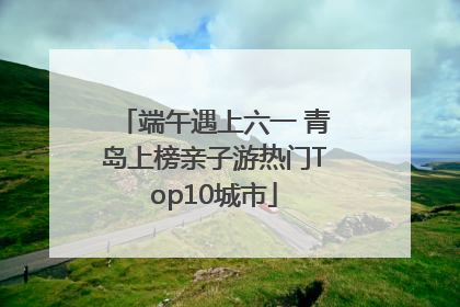 端午遇上六一 青岛上榜亲子游热门Top10城市