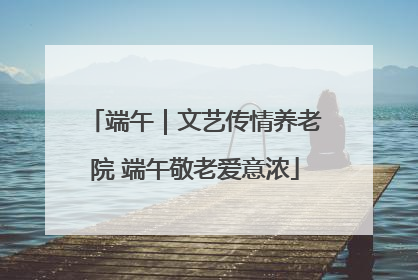 端午｜文艺传情养老院 端午敬老爱意浓