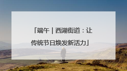 端午｜西湖街道：让传统节日焕发新活力