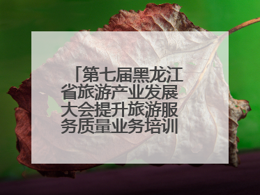 第七届黑龙江省旅游产业发展大会提升旅游服务质量业务培训班圆满落幕