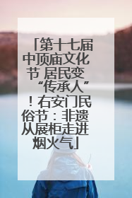第十七届中顶庙文化节 居民变“传承人”！右安门民俗节：非遗从展柜走进烟火气