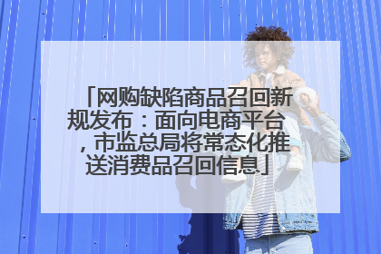 网购缺陷商品召回新规发布：面向电商平台，市监总局将常态化推送消费品召回信息