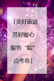 美好旅途 答好暖心服务“粽”点考卷