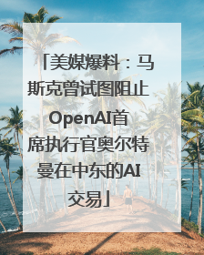 美媒爆料：马斯克曾试图阻止OpenAI首席执行官奥尔特曼在中东的AI交易