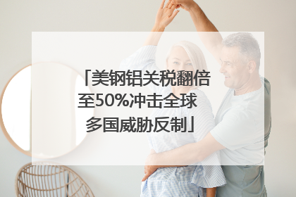 美钢铝关税翻倍至50%冲击全球 多国威胁反制