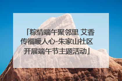粽情端午聚邻里 艾香传福暖人心-朱家山社区开展端午节主题活动