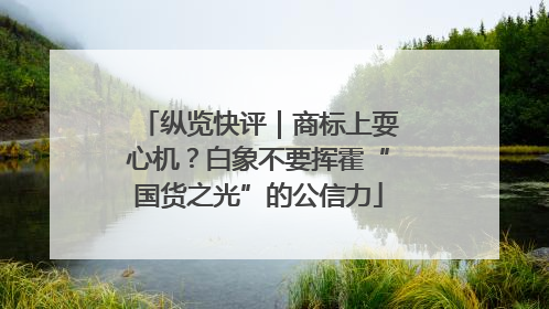 纵览快评｜商标上耍心机？白象不要挥霍“国货之光”的公信力