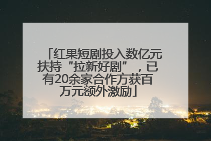 红果短剧投入数亿元扶持“拉新好剧”，已有20余家合作方获百万元额外激励