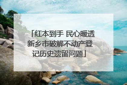 红本到手 民心暖透 新乡市破解不动产登记历史遗留问题