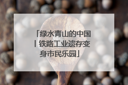 绿水青山的中国丨铁路工业遗存变身市民乐园