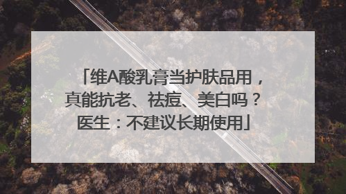 维A酸乳膏当护肤品用，真能抗老、祛痘、美白吗？医生：不建议长期使用