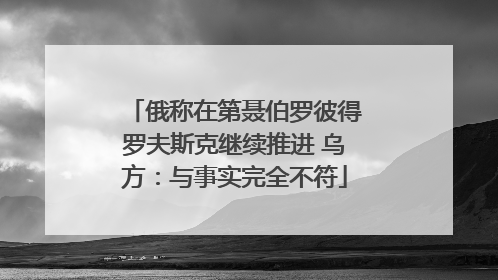 俄称在第聂伯罗彼得罗夫斯克继续推进 乌方：与事实完全不符