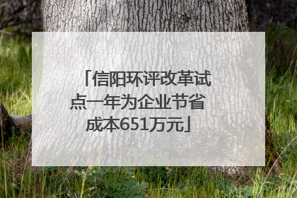 信阳环评改革试点一年为企业节省成本651万元