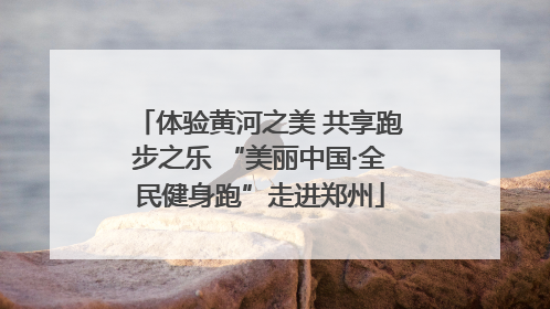 体验黄河之美 共享跑步之乐 “美丽中国·全民健身跑”走进郑州