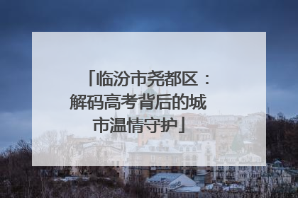 临汾市尧都区：解码高考背后的城市温情守护