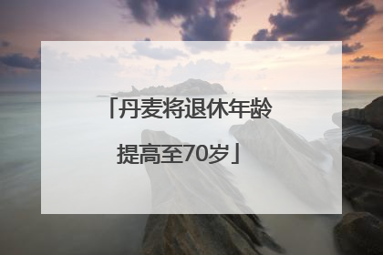丹麦将退休年龄提高至70岁