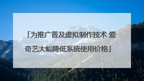 为推广普及虚拟制作技术 爱奇艺大幅降低系统使用价格