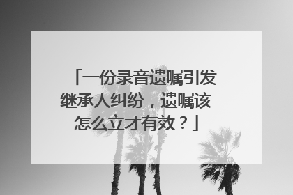 一份录音遗嘱引发继承人纠纷，遗嘱该怎么立才有效？
