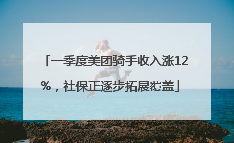 一季度美团骑手收入涨12%，社保正逐步拓展覆盖