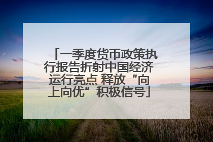 一季度货币政策执行报告折射中国经济运行亮点 释放“向上向优”积极信号