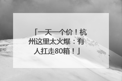 一天一个价！杭州这里太火爆：有人扛走80箱！