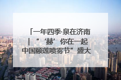 一年四季·泉在济南｜“‘赫’你在一起 中国颐莲喷雾节”盛大开启 共赴水润之约