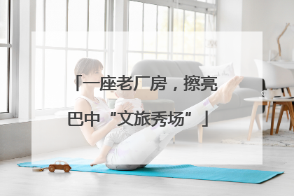 一座老厂房，擦亮巴中“文旅秀场”