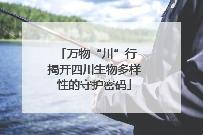 万物“川”行 揭开四川生物多样性的守护密码