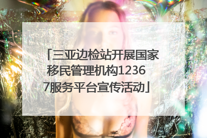 三亚边检站开展国家移民管理机构12367服务平台宣传活动