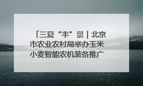三夏“丰”景｜北京市农业农村局举办玉米小麦智能农机装备推广“田间日”活动