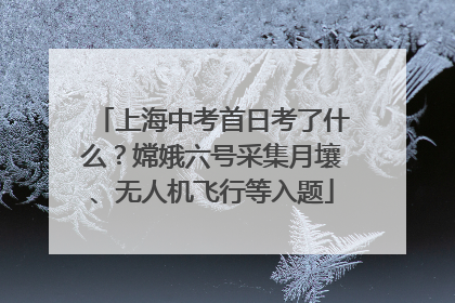 上海中考首日考了什么？嫦娥六号采集月壤、无人机飞行等入题