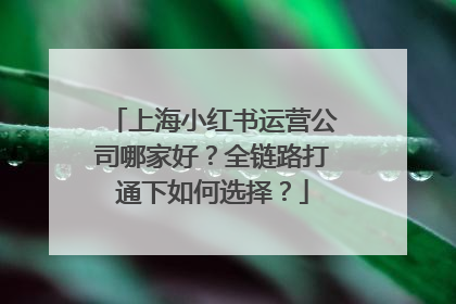 上海小红书运营公司哪家好？全链路打通下如何选择？