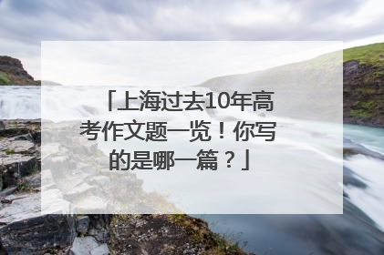 上海过去10年高考作文题一览！你写的是哪一篇？