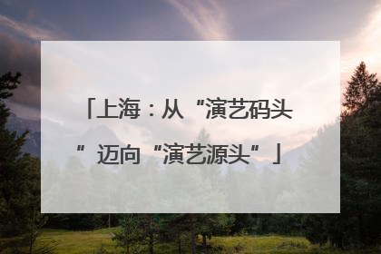 上海：从“演艺码头”迈向“演艺源头”