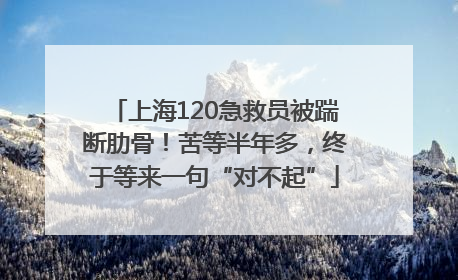 上海120急救员被踹断肋骨！苦等半年多，终于等来一句“对不起”