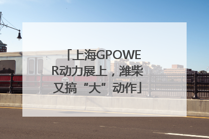 上海GPOWER动力展上，潍柴又搞“大”动作