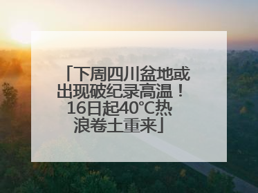 下周四川盆地或出现破纪录高温！16日起40℃热浪卷土重来