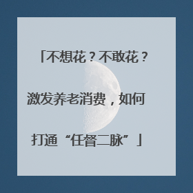 不想花？不敢花？激发养老消费，如何打通“任督二脉”