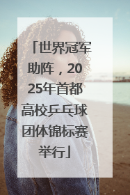 世界冠军助阵，2025年首都高校乒乓球团体锦标赛举行