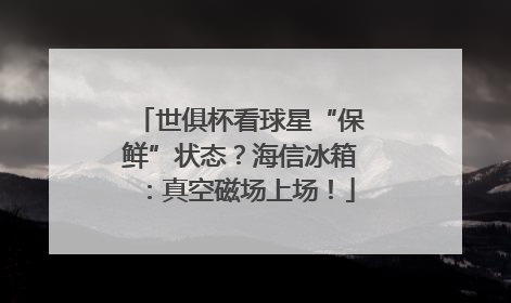 世俱杯看球星“保鲜”状态？海信冰箱：真空磁场上场！