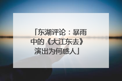 东湖评论：暴雨中的《大江东去》演出为何感人