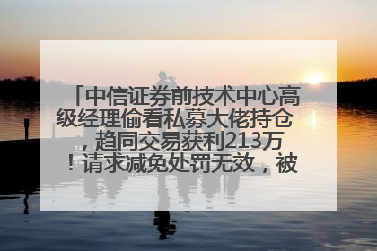 中信证券前技术中心高级经理偷看私募大佬持仓，趋同交易获利213万！请求减免处罚无效，被罚没426万