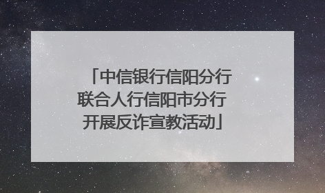 中信银行信阳分行联合人行信阳市分行开展反诈宣教活动