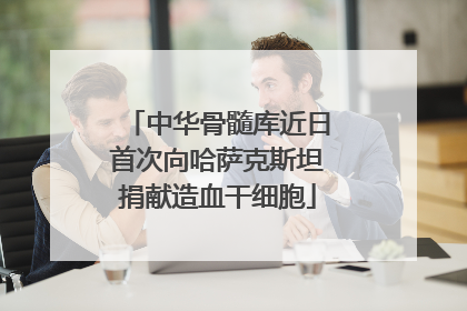 中华骨髓库近日首次向哈萨克斯坦捐献造血干细胞