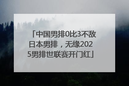 中国男排0比3不敌日本男排，无缘2025男排世联赛开门红