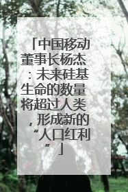 中国移动董事长杨杰：未来硅基生命的数量将超过人类，形成新的“人口红利”