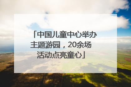 中国儿童中心举办主题游园，20余场活动点亮童心