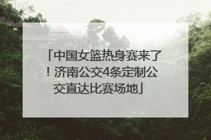 中国女篮热身赛来了！济南公交4条定制公交直达比赛场地